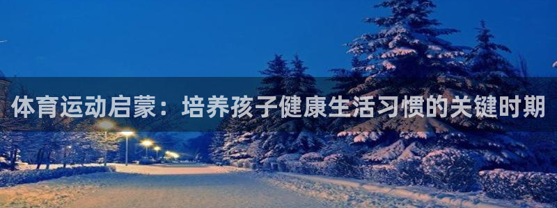 betway西汉姆联官网：体育运动启蒙：培养孩子健康生活习惯的关键时期