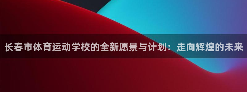 betway西汉姆：长春市体育运动学校的全新愿景与计划：走向辉煌的未来
